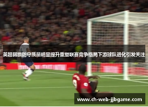 英超弱旅防守质量明显提升重塑联赛竞争格局下游球队进化引发关注 英超弱旅防守质量明显提升重塑联赛竞争格局下游球队进化引发关注