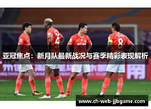 亚冠焦点：新月队最新战况与赛季精彩表现解析