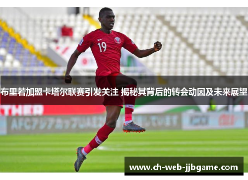 布里若加盟卡塔尔联赛引发关注 揭秘其背后的转会动因及未来展望 布里若加盟卡塔尔联赛引发关注 揭秘其背后的转会动因及未来展望