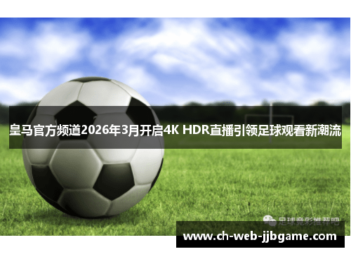 皇马官方频道2026年3月开启4K HDR直播引领足球观看新潮流