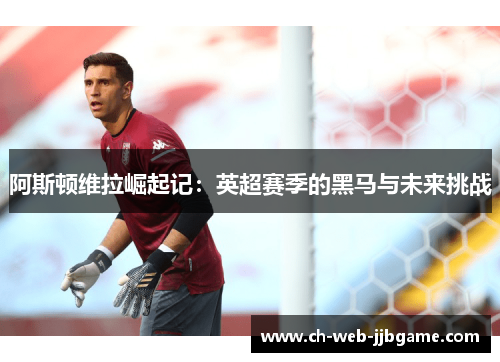 阿斯顿维拉崛起记：英超赛季的黑马与未来挑战