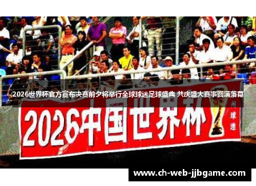 2026世界杯官方宣布决赛前夕将举行全球球迷足球盛典 共庆盛大赛事圆满落幕