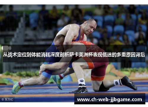从战术定位到体能消耗深度剖析萨卡美洲杯表现低迷的多重原因背后