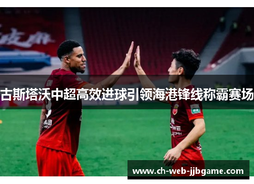 古斯塔沃中超高效进球引领海港锋线称霸赛场 古斯塔沃中超高效进球引领海港锋线称霸赛场