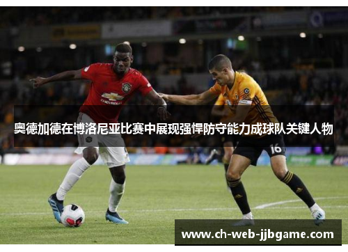 奥德加德在博洛尼亚比赛中展现强悍防守能力成球队关键人物