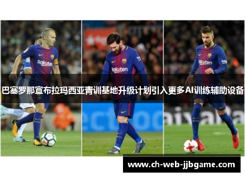 巴塞罗那宣布拉玛西亚青训基地升级计划引入更多AI训练辅助设备 巴塞罗那宣布拉玛西亚青训基地升级计划引入更多AI训练辅助设备