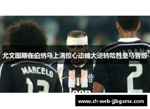 尤文图斯在伯纳乌上演惊心动魄大逆转险胜皇马晋级