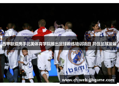 西甲联盟携手北美体育学院推出足球教练培训项目 共促足球发展