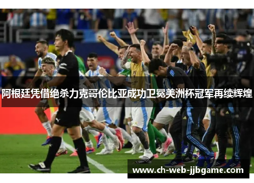 阿根廷凭借绝杀力克哥伦比亚成功卫冕美洲杯冠军再续辉煌