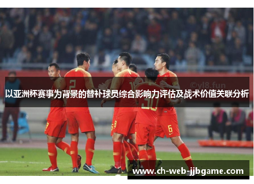 以亚洲杯赛事为背景的替补球员综合影响力评估及战术价值关联分析