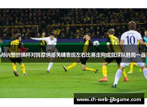孙兴慜世俱杯对阵摩纳哥关键表现左右比赛走向成就球队胜局一战