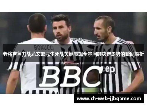 老将吉鲁力战尤文欧冠生死战关键表现全景回顾决定走势的瞬间解析
