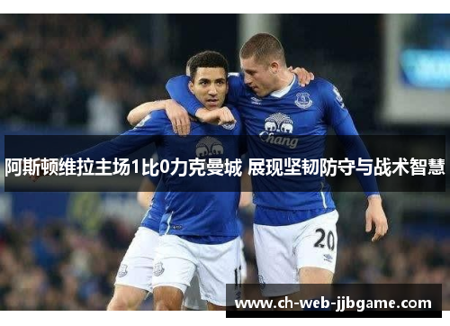 阿斯顿维拉主场1比0力克曼城 展现坚韧防守与战术智慧