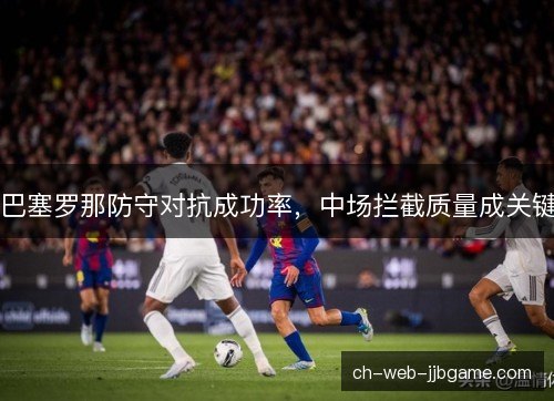 巴塞罗那防守对抗成功率，中场拦截质量成关键